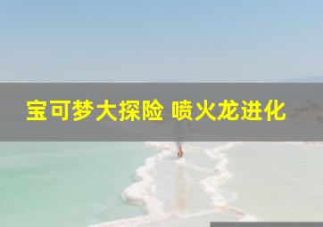 宝可梦大探险 喷火龙进化